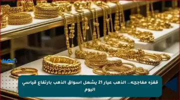 قفزة مفاجئة.. الذهب عيار 21 يشعل أسواق الذهب بارتفاع قياسي اليوم
